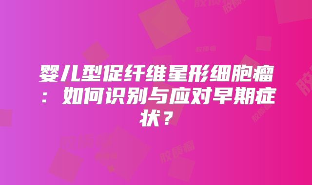 婴儿型促纤维星形细胞瘤：如何识别与应对早期症状？