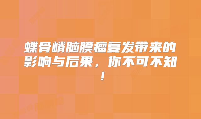 蝶骨嵴脑膜瘤复发带来的影响与后果，你不可不知！