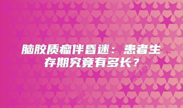 脑胶质瘤伴昏迷：患者生存期究竟有多长？