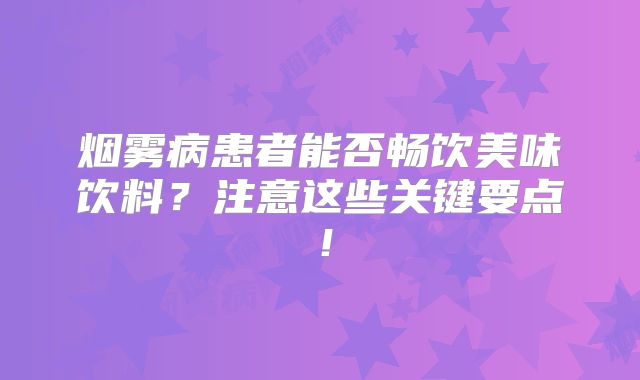 烟雾病患者能否畅饮美味饮料？注意这些关键要点！