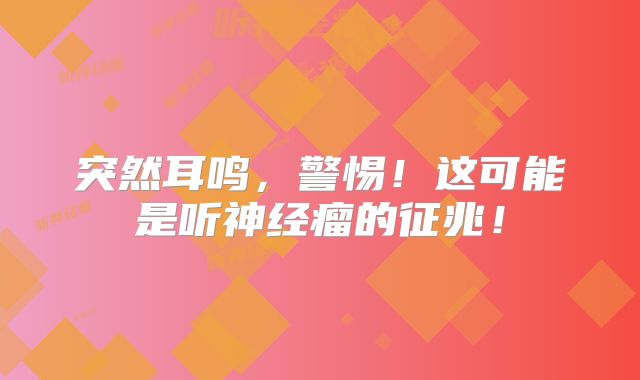 突然耳鸣，警惕！这可能是听神经瘤的征兆！