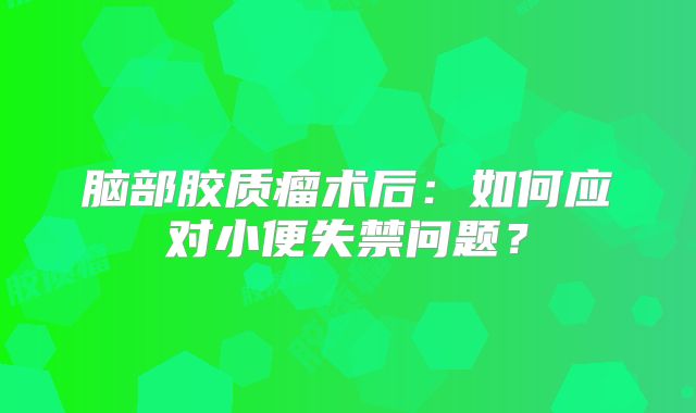 脑部胶质瘤术后：如何应对小便失禁问题？