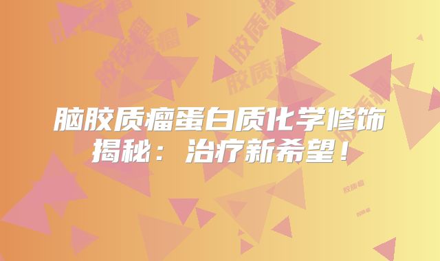 脑胶质瘤蛋白质化学修饰揭秘：治疗新希望！