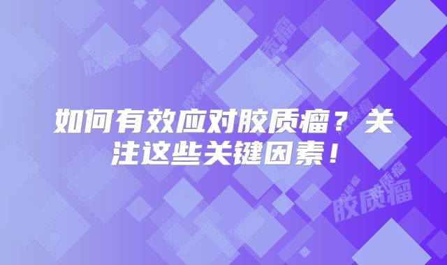 如何有效应对胶质瘤？关注这些关键因素！