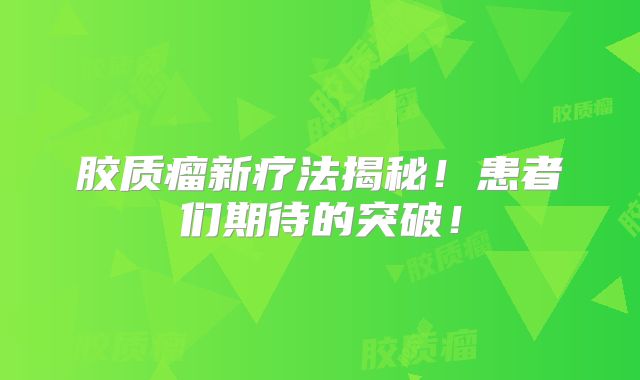 胶质瘤新疗法揭秘！患者们期待的突破！