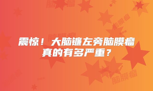 震惊！大脑镰左旁脑膜瘤真的有多严重？