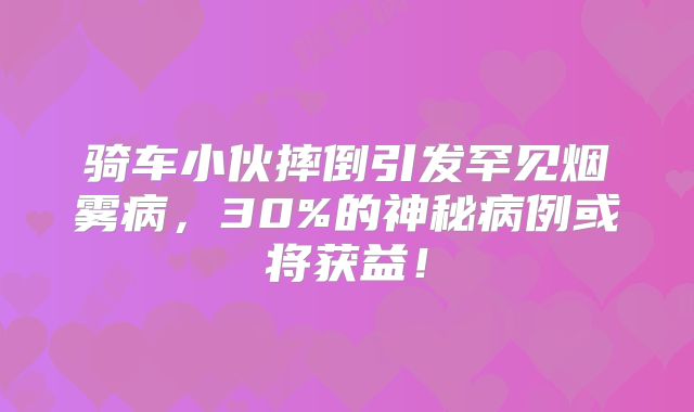 骑车小伙摔倒引发罕见烟雾病，30%的神秘病例或将获益！