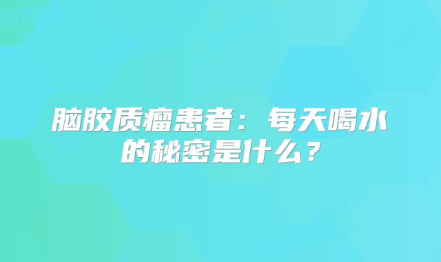 脑胶质瘤患者：每天喝水的秘密是什么？