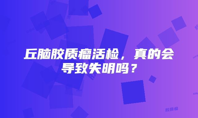 丘脑胶质瘤活检，真的会导致失明吗？