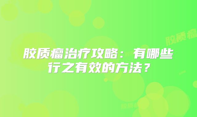胶质瘤治疗攻略：有哪些行之有效的方法？