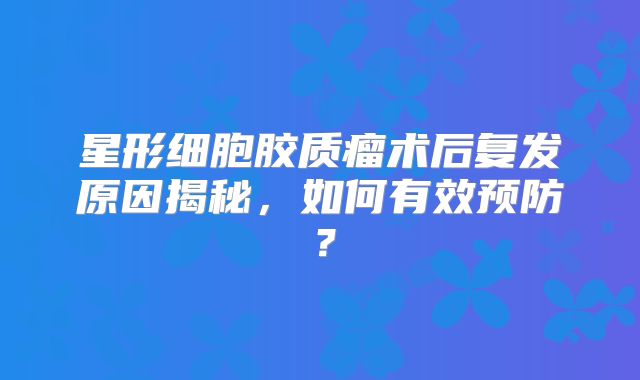 星形细胞胶质瘤术后复发原因揭秘，如何有效预防？