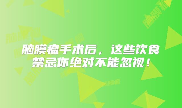 脑膜瘤手术后，这些饮食禁忌你绝对不能忽视！