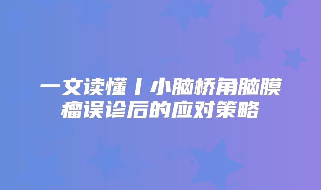 一文读懂丨小脑桥角脑膜瘤误诊后的应对策略