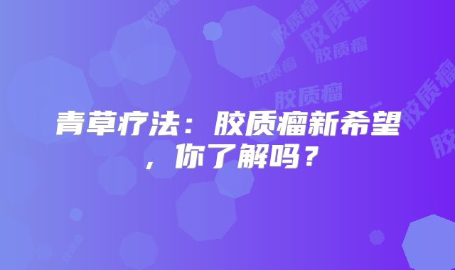 青草疗法：胶质瘤新希望，你了解吗？