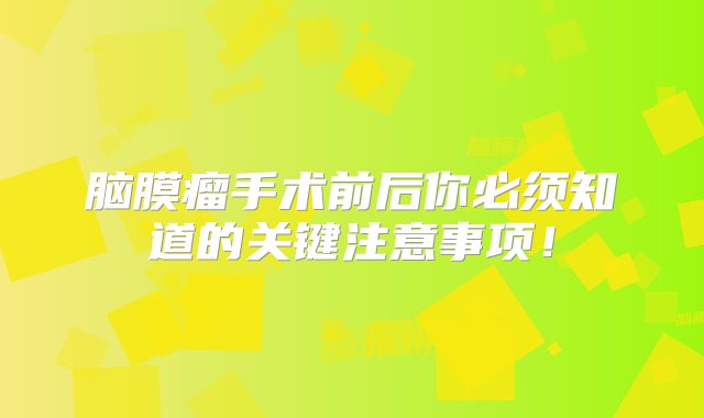 脑膜瘤手术前后你必须知道的关键注意事项！