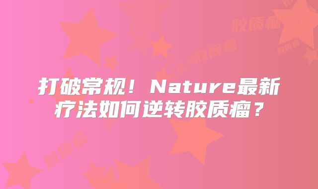 打破常规！Nature最新疗法如何逆转胶质瘤？