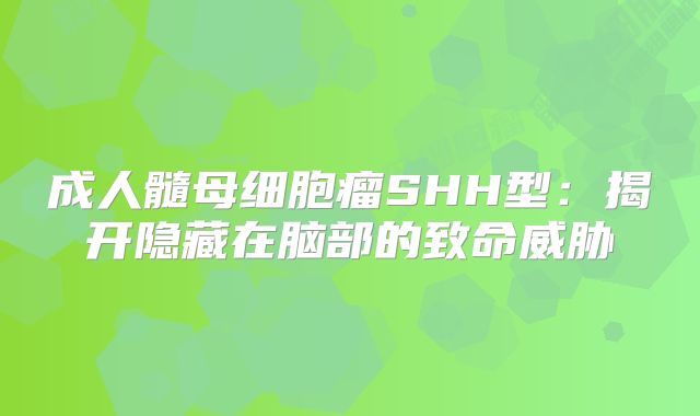 成人髓母细胞瘤SHH型：揭开隐藏在脑部的致命威胁