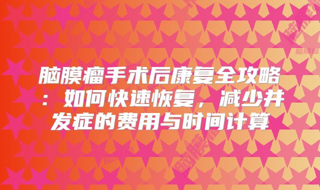 脑膜瘤手术后康复全攻略：如何快速恢复，减少并发症的费用与时间计算