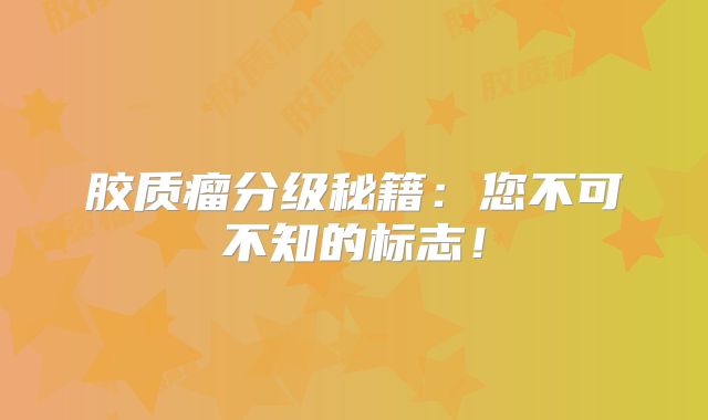 胶质瘤分级秘籍：您不可不知的标志！