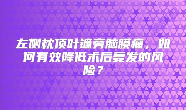 左侧枕顶叶镰旁脑膜瘤，如何有效降低术后复发的风险？