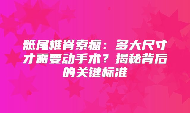 骶尾椎脊索瘤：多大尺寸才需要动手术？揭秘背后的关键标准