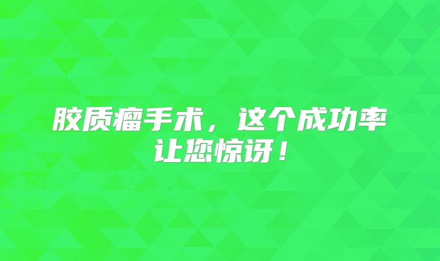 胶质瘤手术，这个成功率让您惊讶！