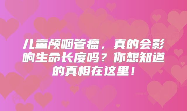 儿童颅咽管瘤，真的会影响生命长度吗？你想知道的真相在这里！
