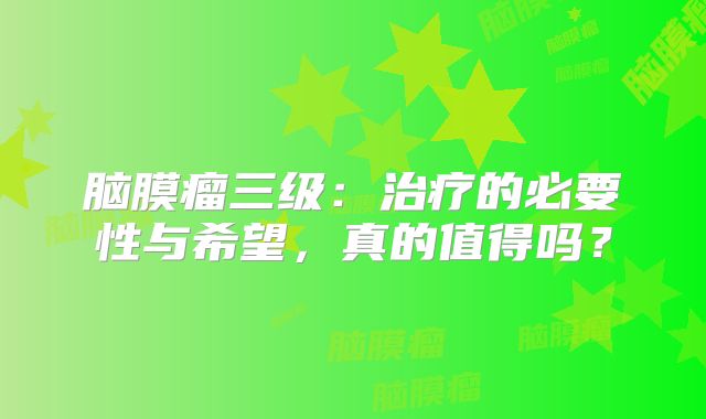 脑膜瘤三级：治疗的必要性与希望，真的值得吗？