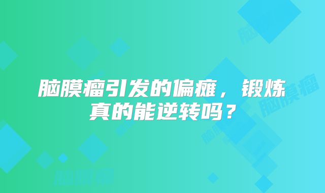 脑膜瘤引发的偏瘫，锻炼真的能逆转吗？