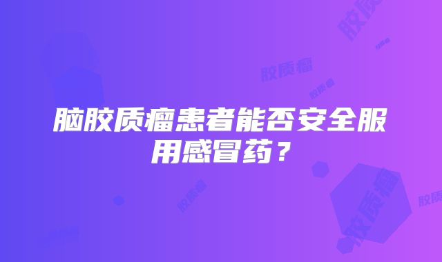 脑胶质瘤患者能否安全服用感冒药？