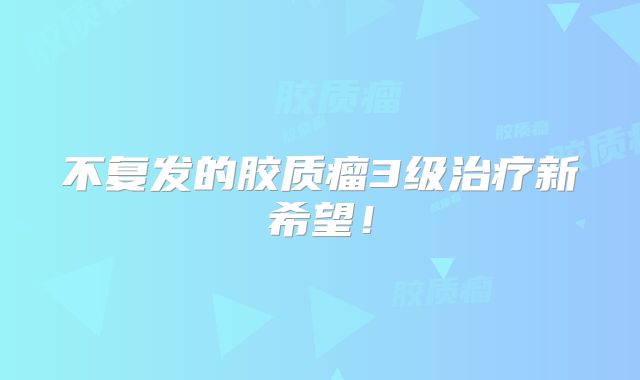 不复发的胶质瘤3级治疗新希望！