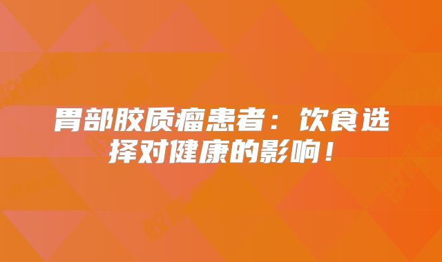 胃部胶质瘤患者：饮食选择对健康的影响！