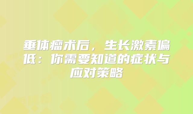 垂体瘤术后，生长激素偏低：你需要知道的症状与应对策略