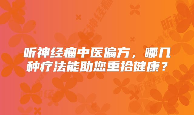 听神经瘤中医偏方，哪几种疗法能助您重拾健康？