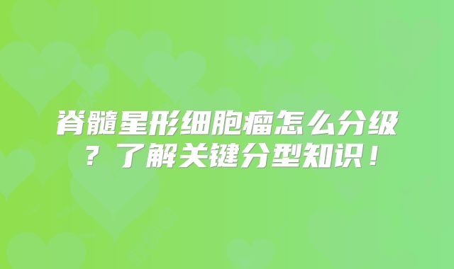 脊髓星形细胞瘤怎么分级？了解关键分型知识！