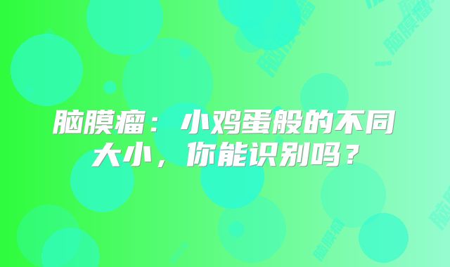 脑膜瘤：小鸡蛋般的不同大小，你能识别吗？