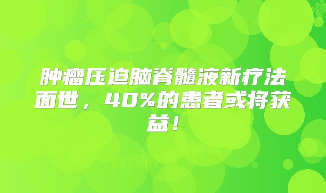 肿瘤压迫脑脊髓液新疗法面世，40%的患者或将获益！