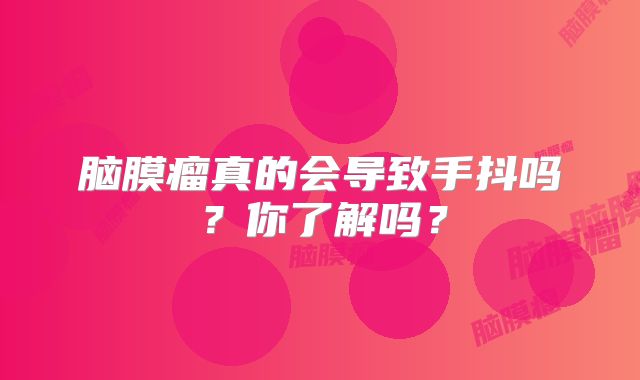 脑膜瘤真的会导致手抖吗？你了解吗？