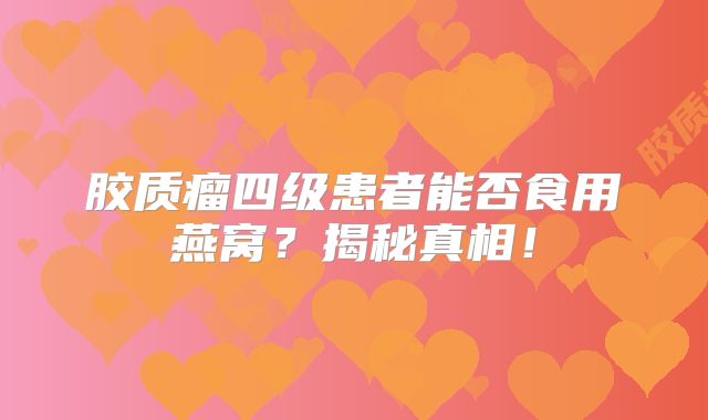 胶质瘤四级患者能否食用燕窝？揭秘真相！