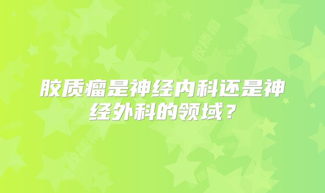 胶质瘤是神经内科还是神经外科的领域？