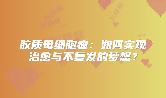 胶质母细胞瘤：如何实现治愈与不复发的梦想？