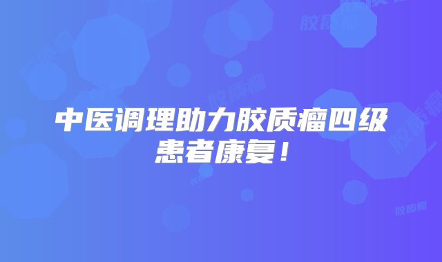 中医调理助力胶质瘤四级患者康复！