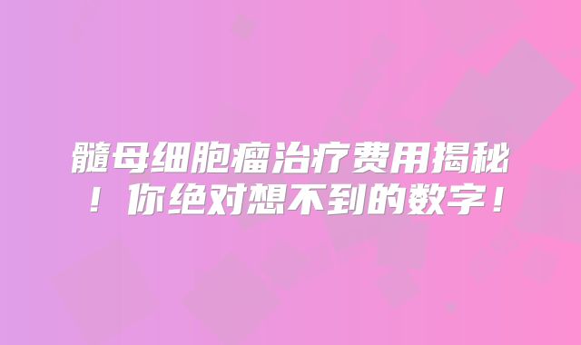 髓母细胞瘤治疗费用揭秘！你绝对想不到的数字！