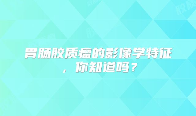 胃肠胶质瘤的影像学特征，你知道吗？