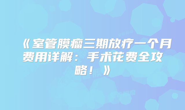 《室管膜瘤三期放疗一个月费用详解：手术花费全攻略！》