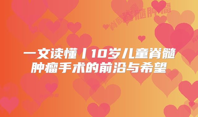 一文读懂丨10岁儿童脊髓肿瘤手术的前沿与希望