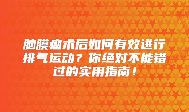 脑膜瘤术后如何有效进行排气运动？你绝对不能错过的实用指南！