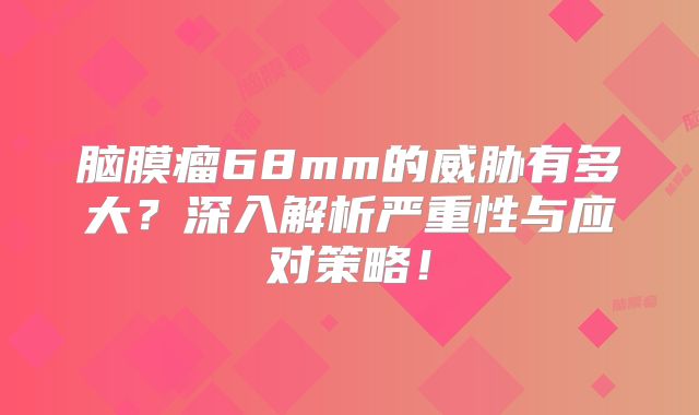 脑膜瘤68mm的威胁有多大？深入解析严重性与应对策略！