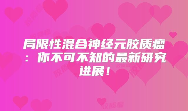局限性混合神经元胶质瘤：你不可不知的最新研究进展！