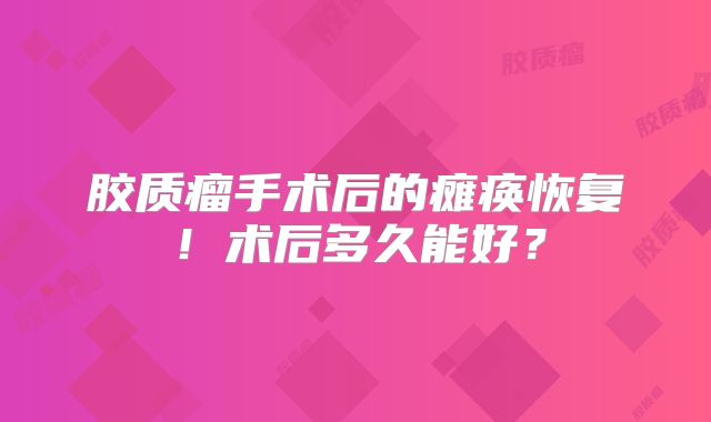 胶质瘤手术后的瘫痪恢复！术后多久能好？
